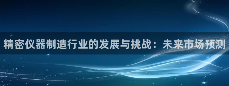 彩神ix官网：精密仪器制造行业的发展与挑战：未来市场预测