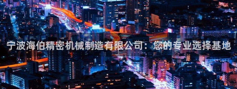 彩神ii官方网：宁波海伯精密机械制造有限公司：您的专业选择基地