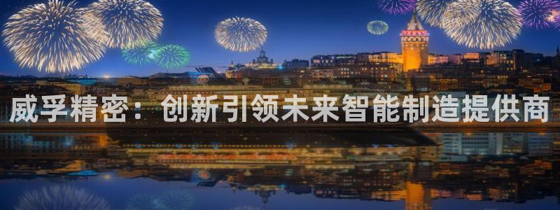 彩神8软件下载：威孚精密：创新引领未来智能制造提供商