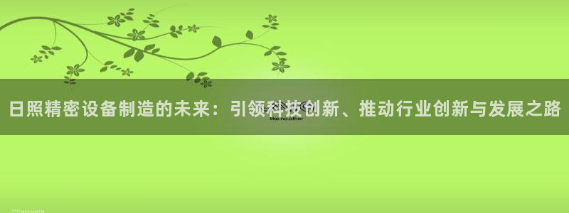 彩神vi争霸官网：日照精密设备制造的未来：引领科技创新、推动行业创新与发展之路