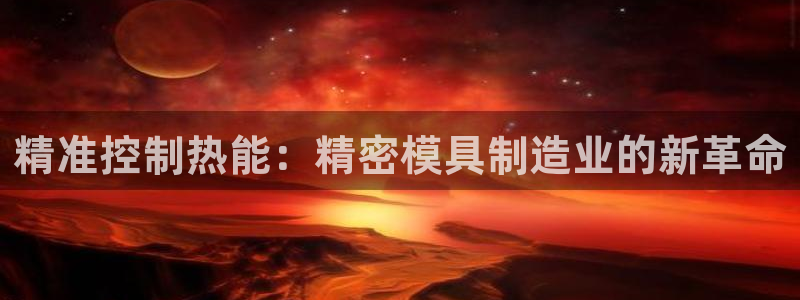 彩神购彩-购彩大厅入口下载：精准控制热能：精密模具制造业的新革命
