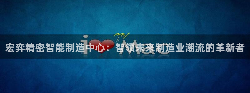 大发彩神官网下载：宏弈精密智能制造中心：智领未来制造业潮流的革新者