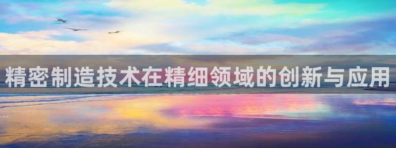 彩神v8平台正规吗：精密制造技术在精细领域的创新与应用