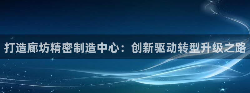 彩神v平台：打造廊坊精密制造中心：创新驱动转型升级之路