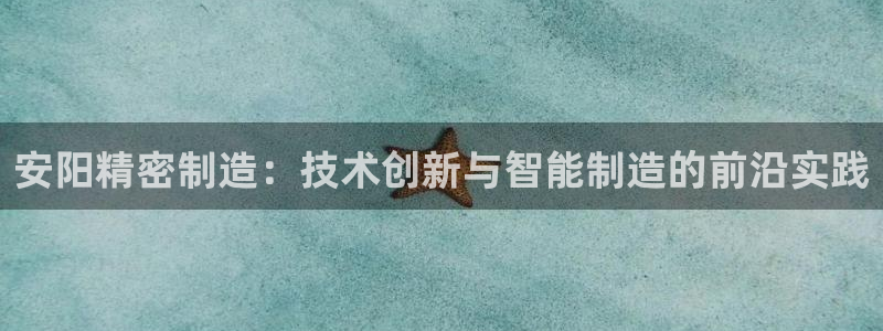 彩神v违法么：安阳精密制造：技术创新与智能制造的前沿实践