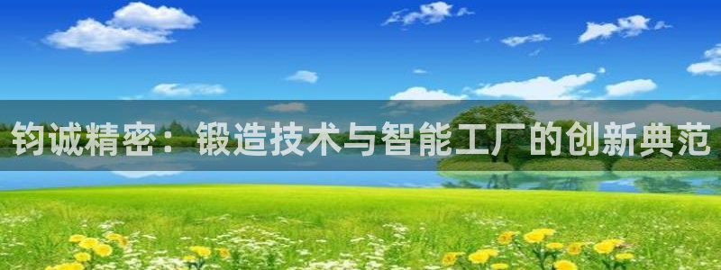 彩神v8客户端：钧诚精密：锻造技术与智能工厂的创新典范