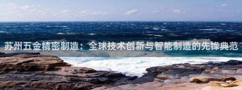 彩神系列平台：苏州五金精密制造：全球技术创新与智能制造的先锋典范