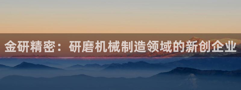 彩神ix平台：金研精密：研磨机械制造领域的新创企业