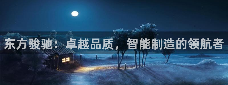 彩神邀请码:00-00-3267：东方骏驰：卓越品质，智能制造的领航者