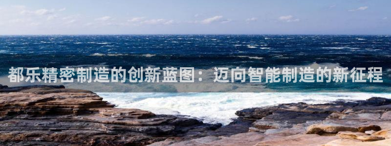 彩神v8下载app5.0：都乐精密制造的创新蓝图：迈向智能制造的新征程