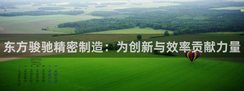 彩神系列平台：东方骏驰精密制造：为创新与效率贡献力量