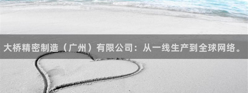 彩神8最新版下载：大桥精密制造（广州）有限公司：从一线生产到全球网络。