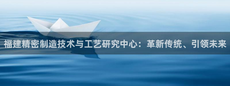 彩神购彩购彩大厅入口v：福建精密制造技术与工艺研究中心：革新传统、引领未来