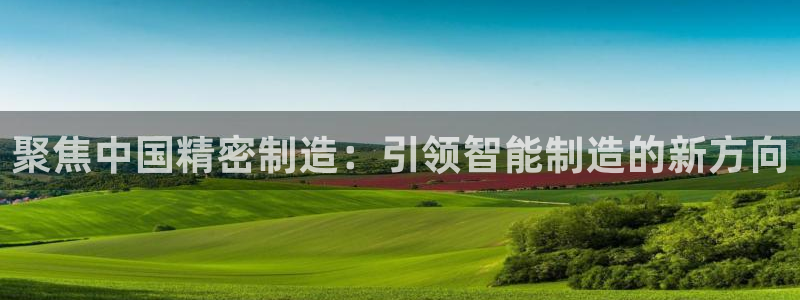 v彩神88iii：聚焦中国精密制造：引领智能制造的新方向