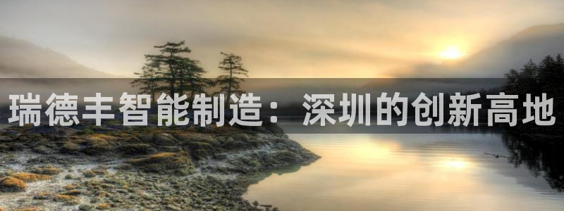 彩神vlll官方网：瑞德丰智能制造：深圳的创新高地