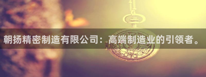 彩神争霸官方下载：朝扬精密制造有限公司：高端制造业的引领者。