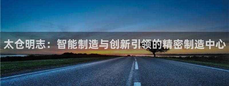 彩神平台注册登录：太仓明志：智能制造与创新引领的精密制造中心