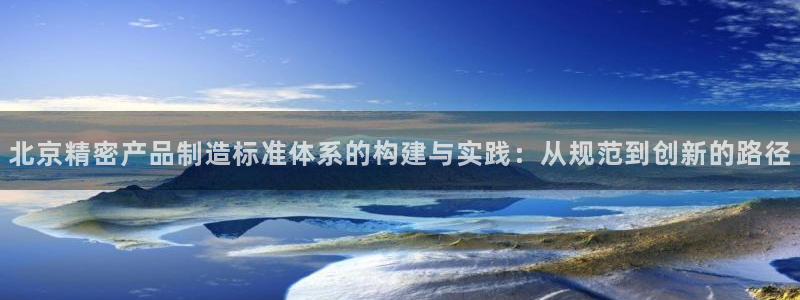 彩神赢了钱登录不上去：北京精密产品制造标准体系的构建与实践：从规范到创新的路径