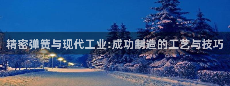 彩神v秘聊号码：精密弹簧与现代工业:成功制造的工艺与技巧