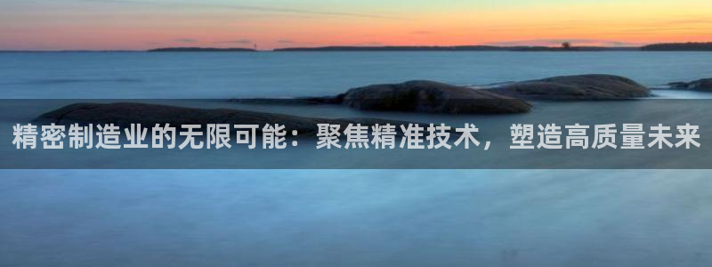 彩神vip购彩大厅：精密制造业的无限可能：聚焦精准技术，塑造高质量未来