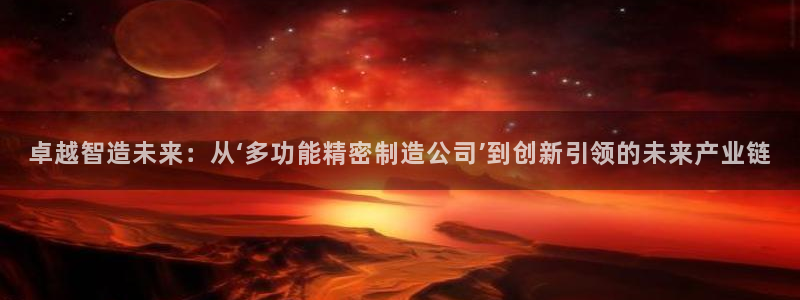 v彩神88iii：卓越智造未来：从‘多功能精密制造公司’到创新引领的未来产业链
