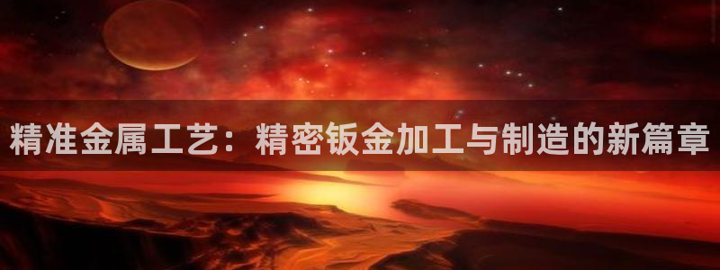 彩神v8平台正规吗知乎：精准金属工艺：精密钣金加工与制造的新篇章