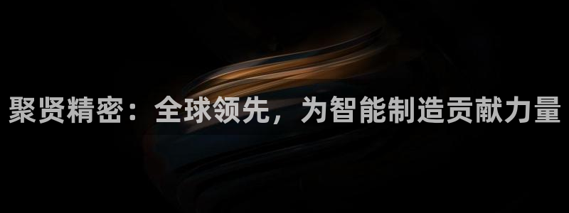 彩神通关注码金码对应码：聚贤精密：全球领先，为智能制造贡献力量