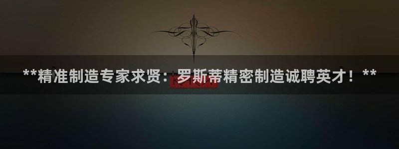 彩神vⅲ下载安装：**精准制造专家求贤：罗斯蒂精密制造诚聘英才！**
