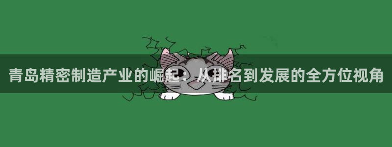 彩神是什么平台的游戏：青岛精密制造产业的崛起：从排名到发展的全方位视角