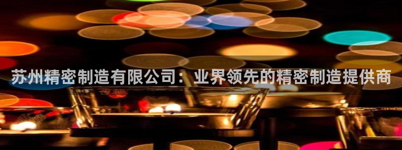 彩神ⅴll是什么样平台：苏州精密制造有限公司：业界领先的精密制造提供商