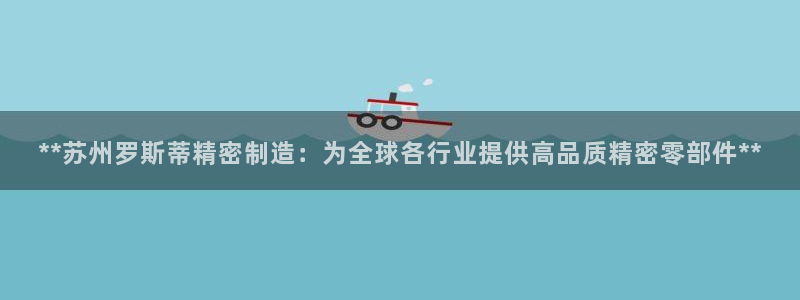 彩神ix官网：**苏州罗斯蒂精密制造：为全球各行业提供高品质精密零部件**