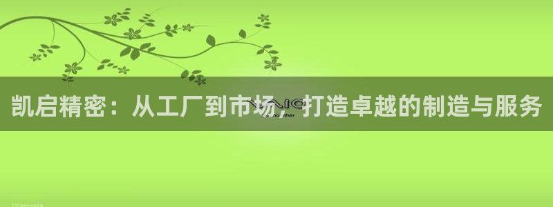 彩神vi官网版：凯启精密：从工厂到市场，打造卓越的制造与服务
