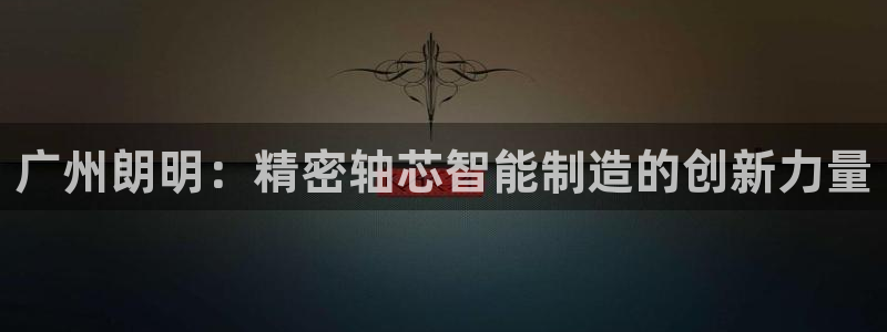 彩神购彩购彩大厅入口v：广州朗明：精密轴芯智能制造的创新力量