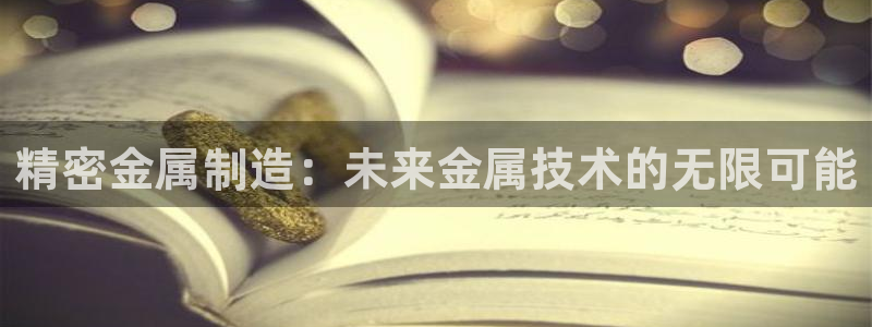 彩神平台：精密金属制造：未来金属技术的无限可能