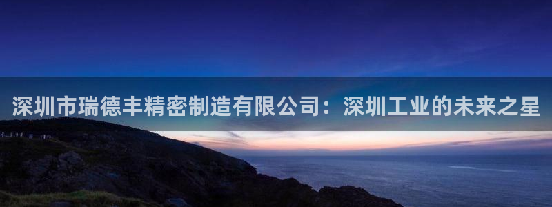 彩神ⅴll用户登录：深圳市瑞德丰精密制造有限公司：深圳工业的未来之星