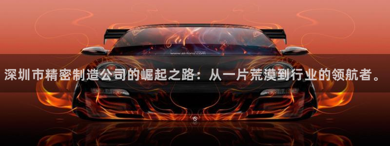 彩神旗下有哪些平台可以看：深圳市精密制造公司的崛起之路：从一片荒漠到行业的领航者。