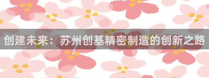 彩神赢钱了吗：创建未来：苏州创基精密制造的创新之路