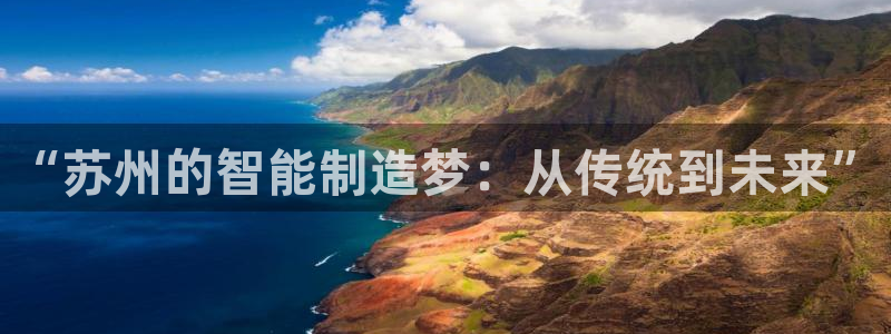 彩神购彩-购彩大厅入口老版：“苏州的智能制造梦：从传统到未来”