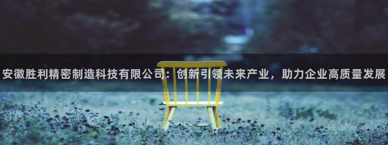 彩神vll首页：安徽胜利精密制造科技有限公司：创新引领未来产业，助力企业高质量发展