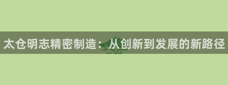 彩神争霸老平台：太仓明志精密制造：从创新到发展的新路径