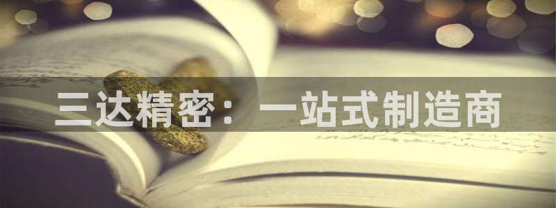 彩神可以提现吗：三达精密：一站式制造商