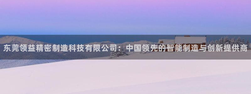 彩神通官网下载：东莞领益精密制造科技有限公司：中国领先的智能制造与创新提供商