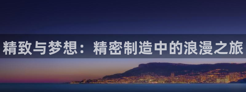 彩神8最新版下载：精致与梦想：精密制造中的浪漫之旅