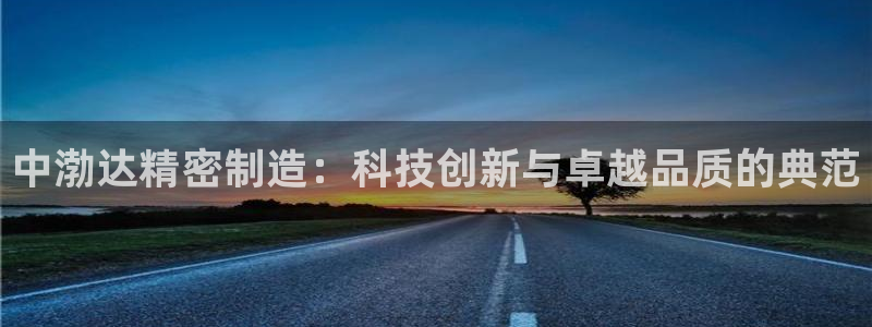 彩神网合法吗：中渤达精密制造：科技创新与卓越品质的典范