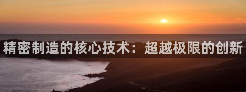 下载彩神乐发V1：精密制造的核心技术：超越极限的创新