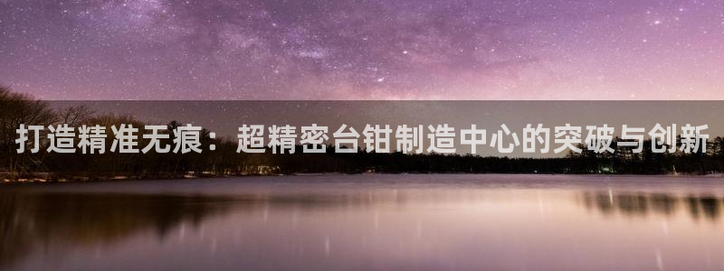 彩神v8iii：打造精准无痕：超精密台钳制造中心的突破与创新