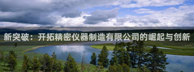 彩神Vll购彩大厅：新突破：开拓精密仪器制造有限公司的崛起与创新