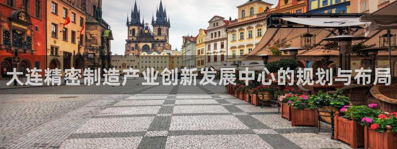 彩神vii官网大赢家：大连精密制造产业创新发展中心的规划与布局