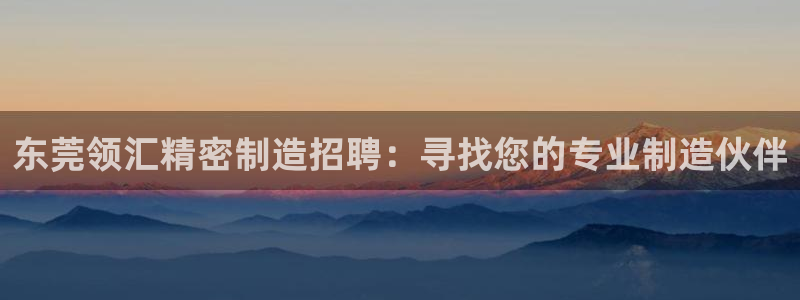 彩神网合法吗：东莞领汇精密制造招聘：寻找您的专业制造伙伴