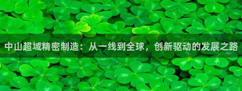 彩神v秘聊号码：中山超域精密制造：从一线到全球，创新驱动的发展之路